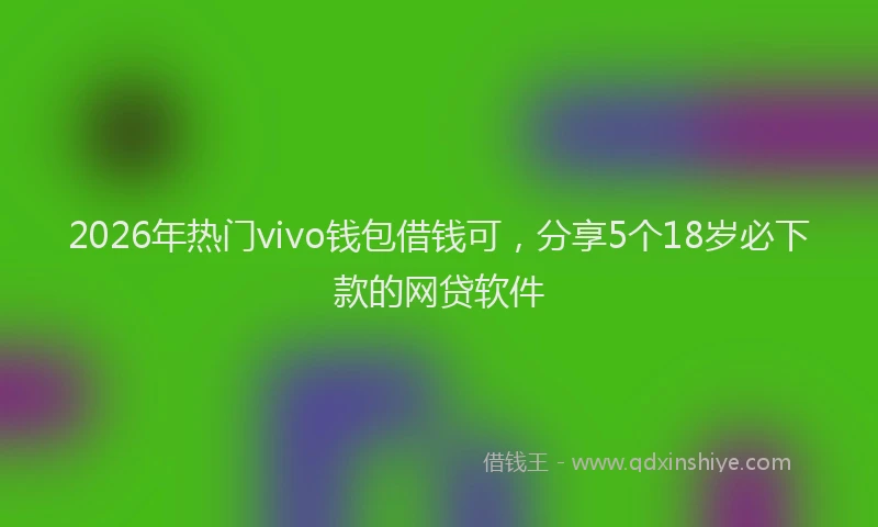 2026年热门vivo钱包借钱可，分享5个18岁必下款的网贷软件