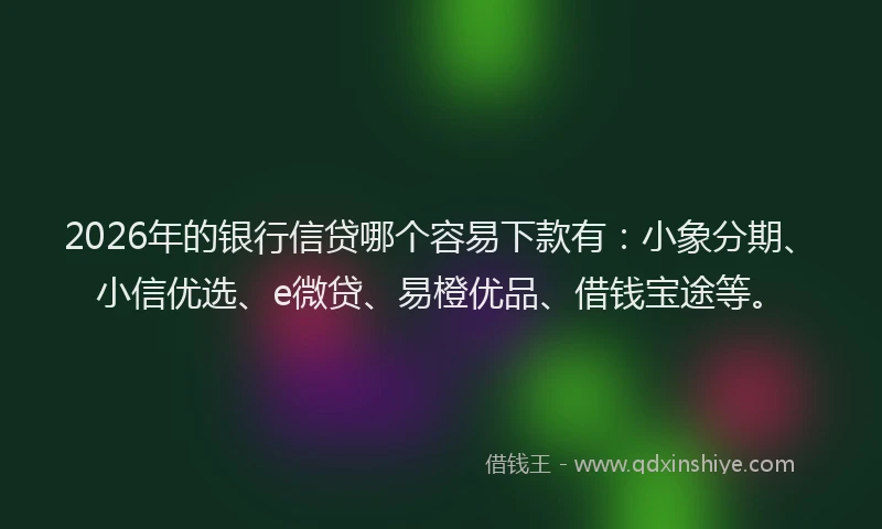 2026年的银行信贷哪个容易下款有：小象分期、小信优选、e微贷、易橙优品、借钱宝途等。