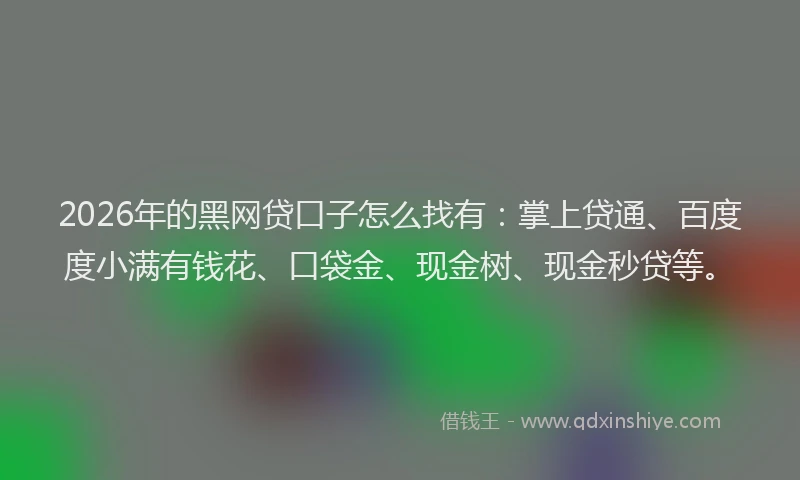 2026年的黑网贷口子怎么找有：掌上贷通、百度度小满有钱花、口袋金、现金树、现金秒贷等。