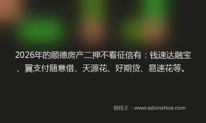 2026年的顺德房产二押不看征信有：钱速达融宝、翼支付随意借、天源花、好期贷、易速花等。