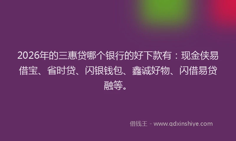 2026年的三惠贷哪个银行的好下款有：现金侠易借宝、省时贷、闪银钱包、鑫诚好物、闪借易贷融等。