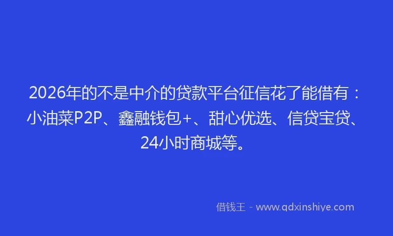 2026年的不是中介的贷款平台征信花了能借有：小油菜P2P、鑫融钱包+、甜心优选、信贷宝贷、24小时商城等。