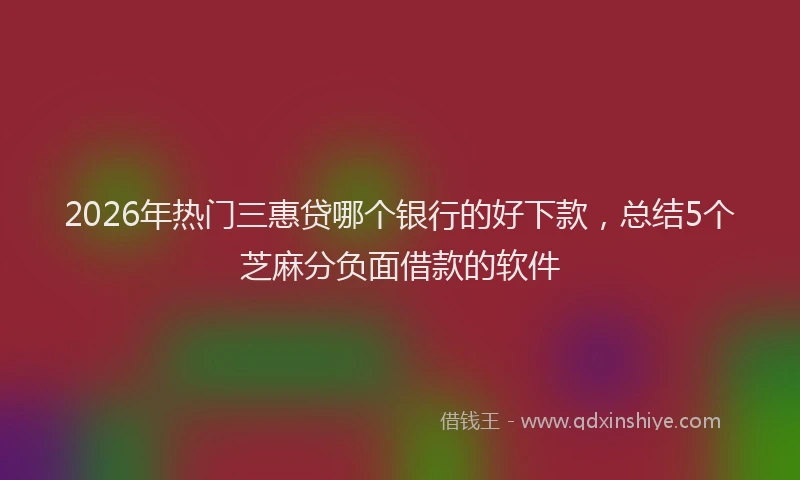 2026年热门三惠贷哪个银行的好下款，总结5个芝麻分负面借款的软件