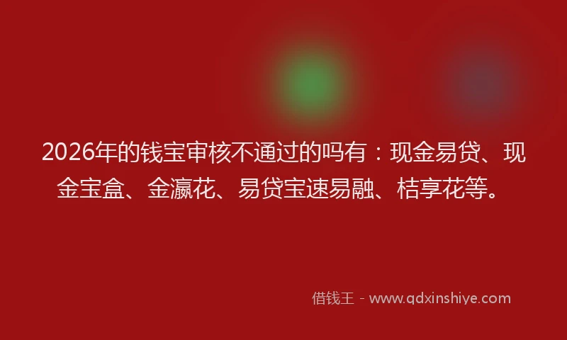 2026年的钱宝审核不通过的吗有：现金易贷、现金宝盒、金瀛花、易贷宝速易融、桔享花等。