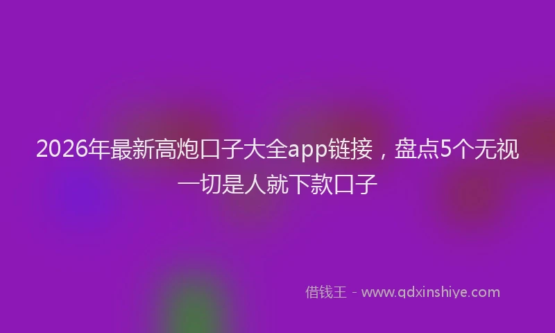 2026年最新高炮口子大全app链接，盘点5个无视一切是人就下款口子