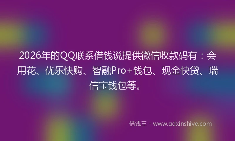 2026年的QQ联系借钱说提供微信收款码有：会用花、优乐快购、智融Pro+钱包、现金快贷、瑞信宝钱包等。