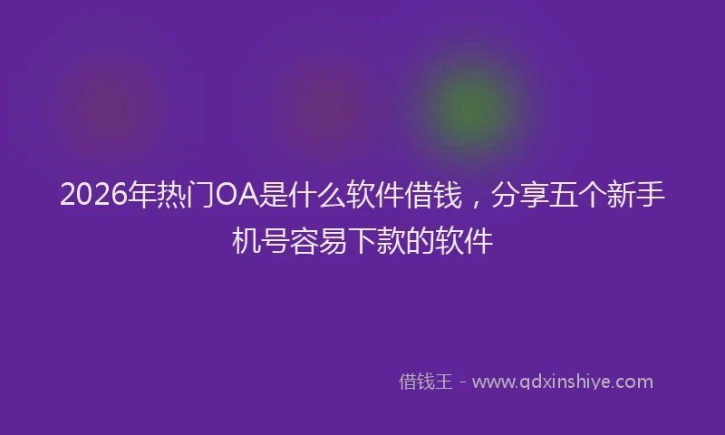 2026年热门OA是什么软件借钱，分享五个新手机号容易下款的软件