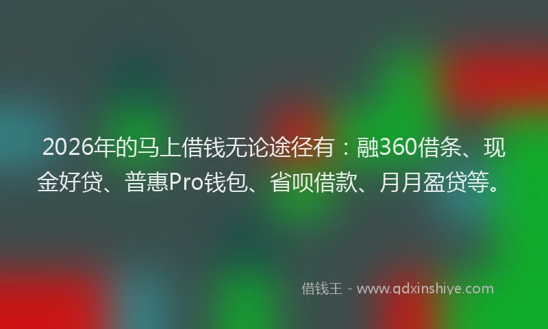 2026年的马上借钱无论途径有：融360借条、现金好贷、普惠Pro钱包、省呗借款、月月盈贷等。