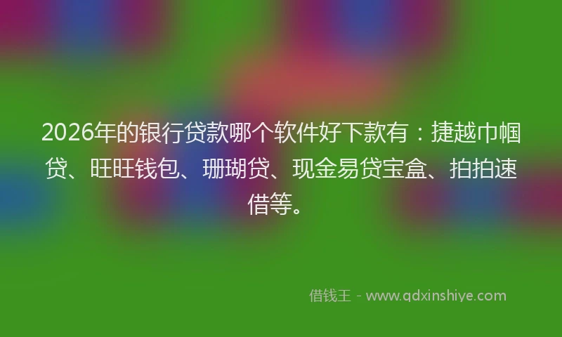 2026年的银行贷款哪个软件好下款有：捷越巾帼贷、旺旺钱包、珊瑚贷、现金易贷宝盒、拍拍速借等。