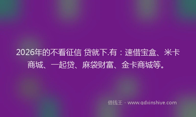 2026年的不看征信 贷就下.有：速借宝盒、米卡商城、一起贷、麻袋财富、金卡商城等。