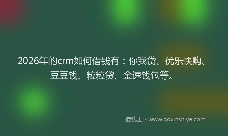 2026年的crm如何借钱有：你我贷、优乐快购、豆豆钱、粒粒贷、金速钱包等。