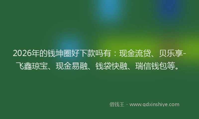 2026年的钱坤圈好下款吗有：现金流贷、贝乐享-飞鑫琼宝、现金易融、钱袋快融、瑞信钱包等。