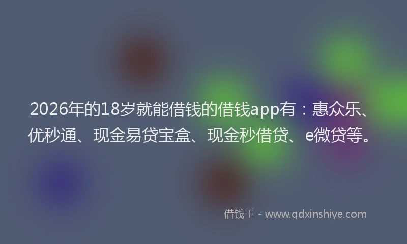 2026年的18岁就能借钱的借钱app有：惠众乐、优秒通、现金易贷宝盒、现金秒借贷、e微贷等。