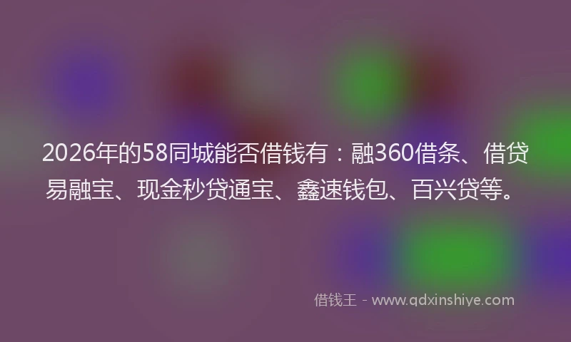 2026年的58同城能否借钱有：融360借条、借贷易融宝、现金秒贷通宝、鑫速钱包、百兴贷等。