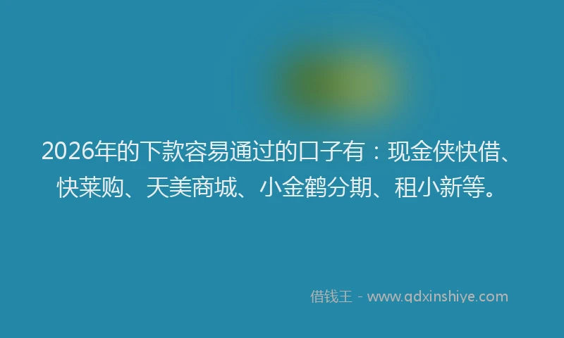 2026年的下款容易通过的口子有：现金侠快借、快莱购、天美商城、小金鹤分期、租小新等。