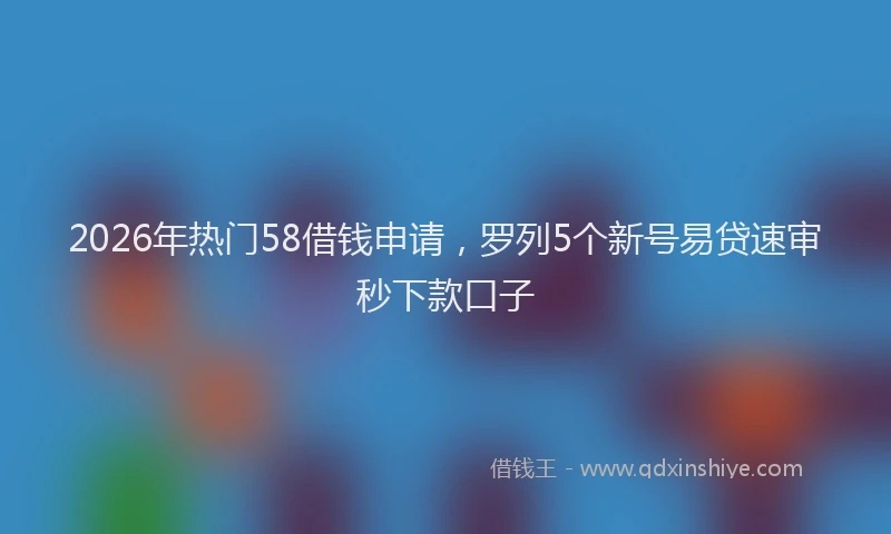 2026年热门58借钱申请，罗列5个新号易贷速审秒下款口子