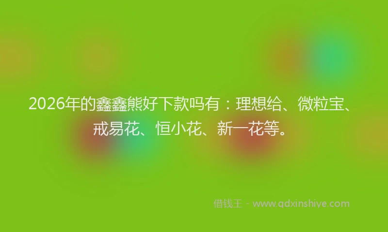 2026年的鑫鑫熊好下款吗有：理想给、微粒宝、戒易花、恒小花、新一花等。