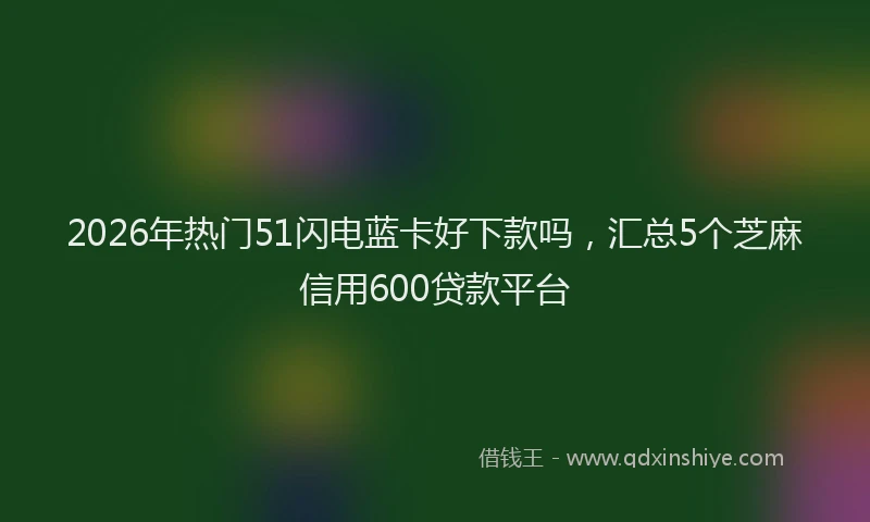2026年热门51闪电蓝卡好下款吗，汇总5个芝麻信用600贷款平台