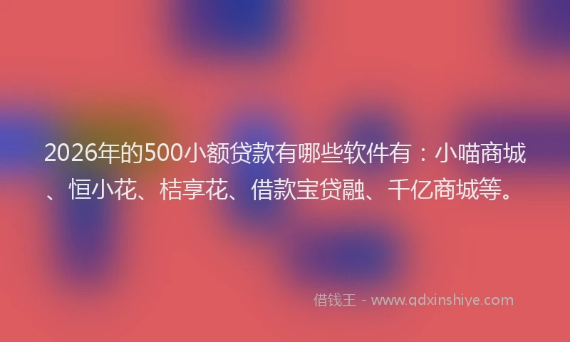 2026年的500小额贷款有哪些软件有：小喵商城、恒小花、桔享花、借款宝贷融、千亿商城等。