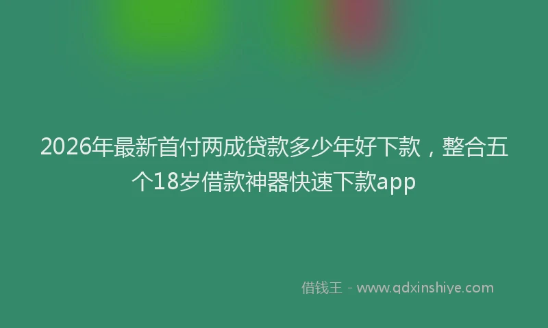 2026年最新首付两成贷款多少年好下款，整合五个18岁借款神器快速下款app