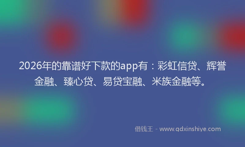 2026年的靠谱好下款的app有：彩虹信贷、辉誉金融、臻心贷、易贷宝融、米族金融等。