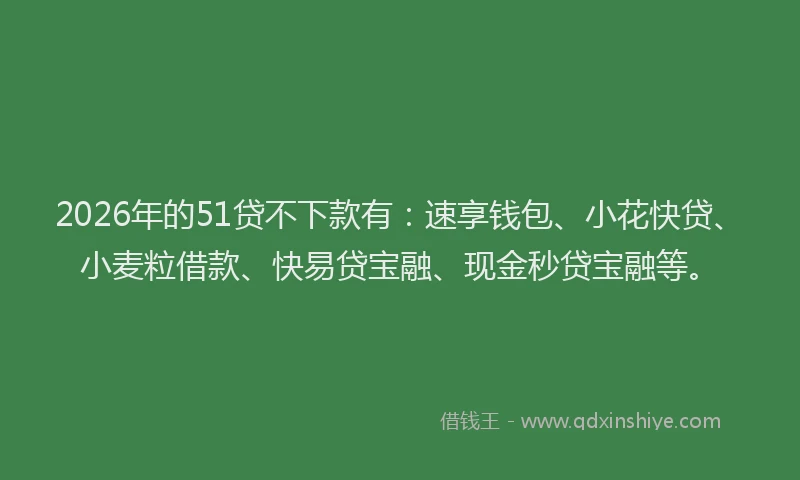 2026年的51贷不下款有：速享钱包、小花快贷、小麦粒借款、快易贷宝融、现金秒贷宝融等。