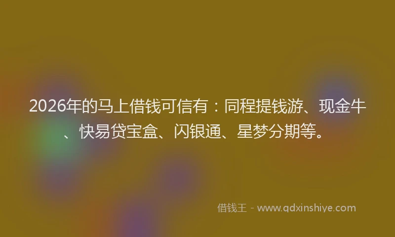 2026年的马上借钱可信有：同程提钱游、现金牛、快易贷宝盒、闪银通、星梦分期等。