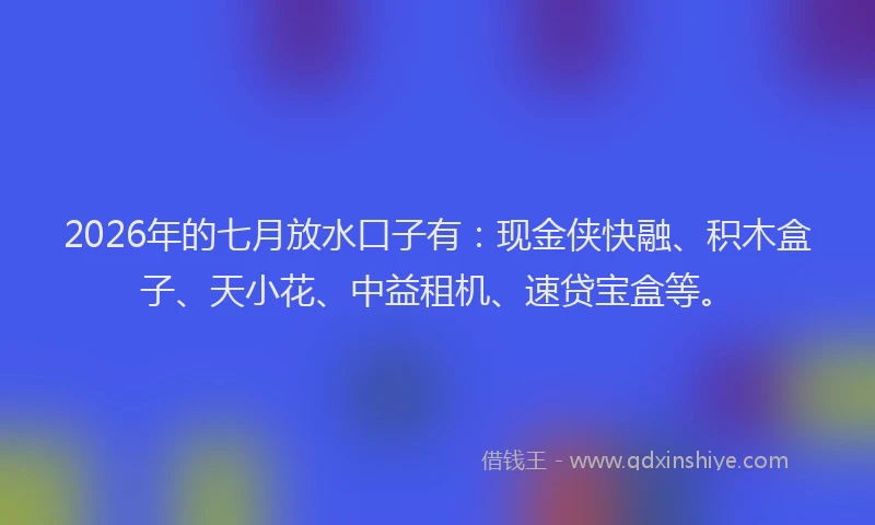 2026年的七月放水口子有：现金侠快融、积木盒子、天小花、中益租机、速贷宝盒等。