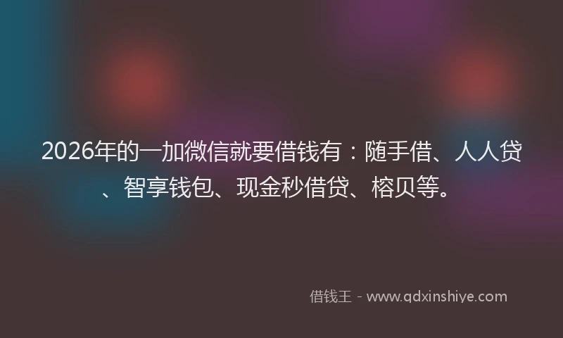 2026年的一加微信就要借钱有：随手借、人人贷、智享钱包、现金秒借贷、榕贝等。