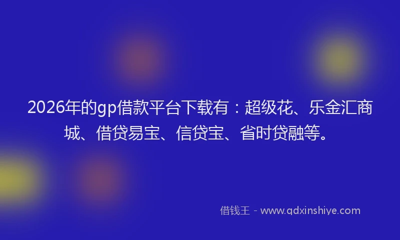 2026年的gp借款平台下载有：超级花、乐金汇商城、借贷易宝、信贷宝、省时贷融等。