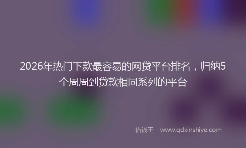 2026年热门下款最容易的网贷平台排名，归纳5个周周到贷款相同系列的平台