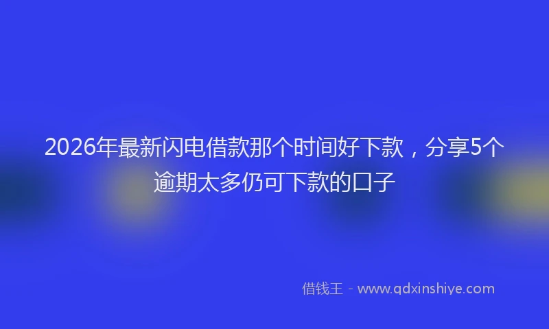 2026年最新闪电借款那个时间好下款，分享5个逾期太多仍可下款的口子