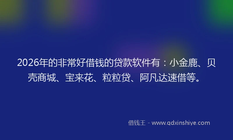 2026年的非常好借钱的贷款软件有：小金鹿、贝壳商城、宝来花、粒粒贷、阿凡达速借等。