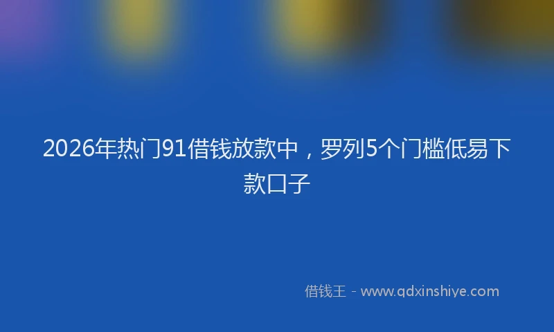 2026年热门91借钱放款中，罗列5个门槛低易下款口子