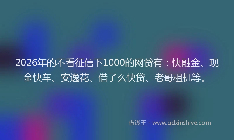 2026年的不看征信下1000的网贷有：快融金、现金快车、安逸花、借了么快贷、老哥租机等。