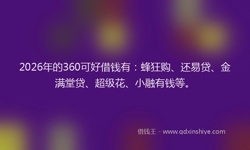 2026年的360可好借钱有：蜂狂购、还易贷、金满堂贷、超级花、小融有钱等。