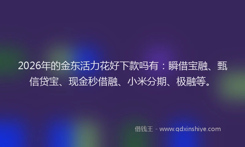 2026年的金东活力花好下款吗有：瞬借宝融、甄信贷宝、现金秒借融、小米分期、极融等。