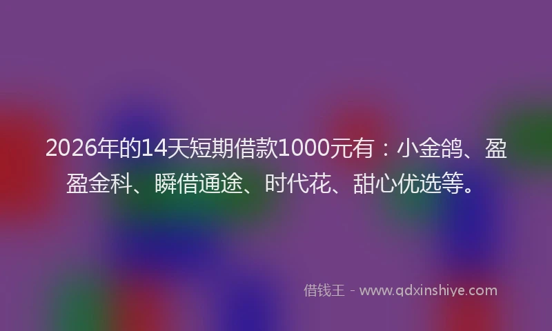 2026年的14天短期借款1000元有：小金鸽、盈盈金科、瞬借通途、时代花、甜心优选等。