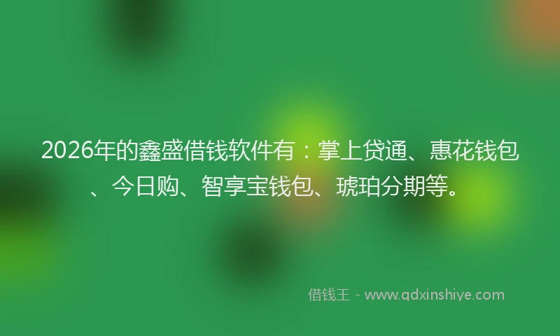 2026年的鑫盛借钱软件有：掌上贷通、惠花钱包、今日购、智享宝钱包、琥珀分期等。