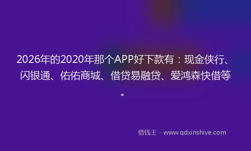 2026年的2020年那个APP好下款有：现金侠行、闪银通、佑佑商城、借贷易融贷、爱鸿森快借等。
