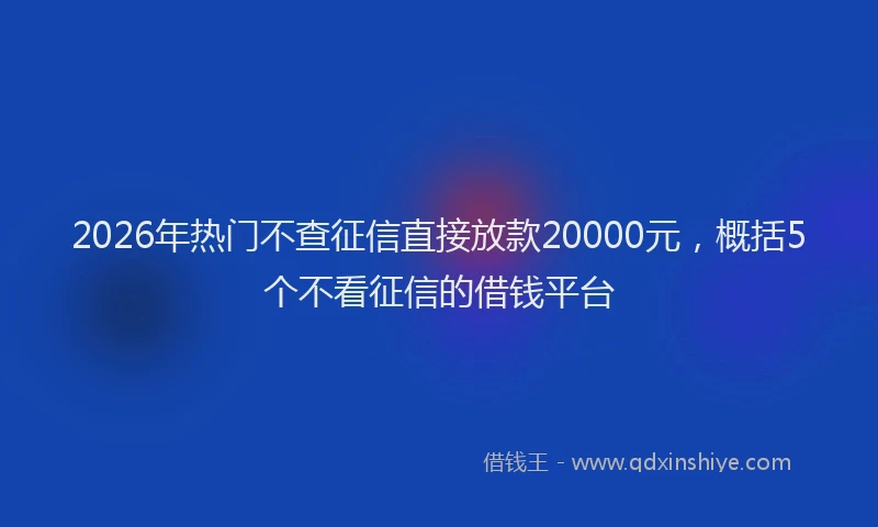 2026年热门不查征信直接放款20000元，概括5个不看征信的借钱平台