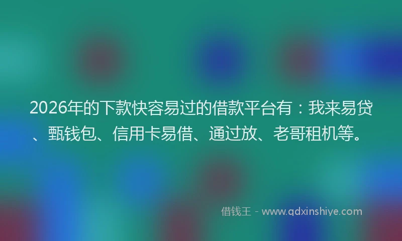 2026年的下款快容易过的借款平台有：我来易贷、甄钱包、信用卡易借、通过放、老哥租机等。