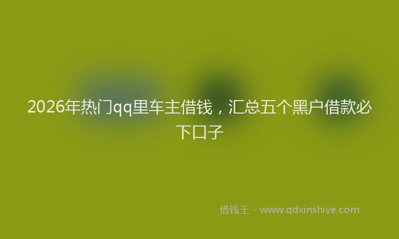 2026年热门qq里车主借钱，汇总五个黑户借款必下口子