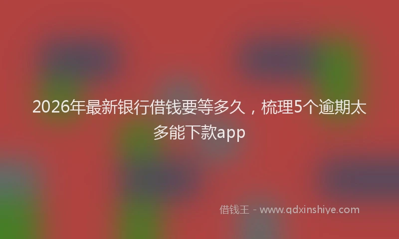 2026年最新银行借钱要等多久，梳理5个逾期太多能下款app