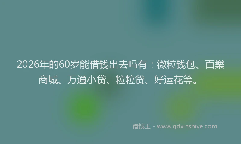 2026年的60岁能借钱出去吗有：微粒钱包、百樂商城、万通小贷、粒粒贷、好运花等。