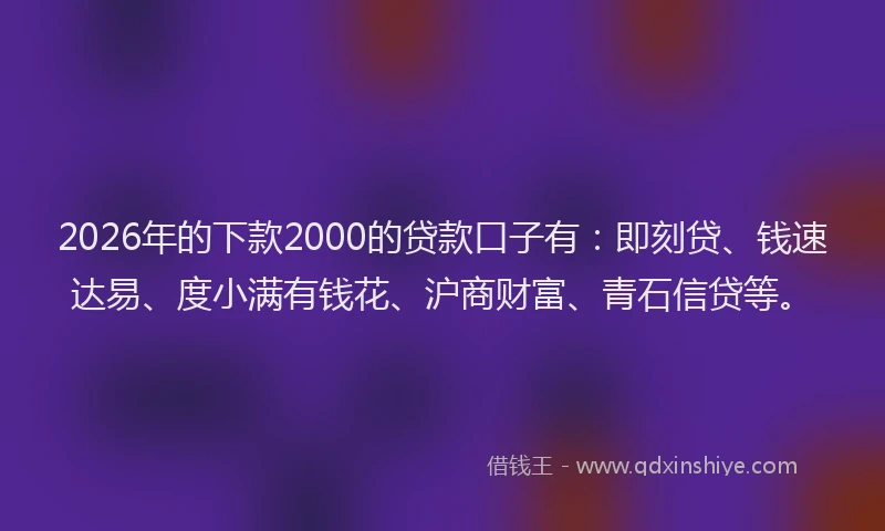 2026年的下款2000的贷款口子有：即刻贷、钱速达易、度小满有钱花、沪商财富、青石信贷等。