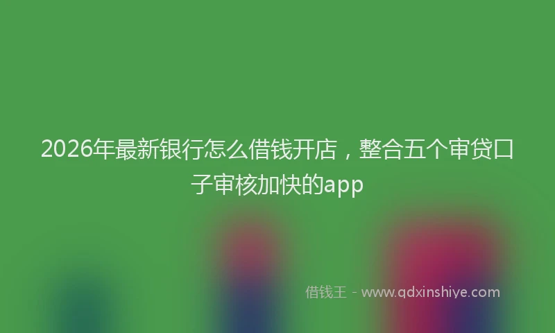 2026年最新银行怎么借钱开店，整合五个审贷口子审核加快的app