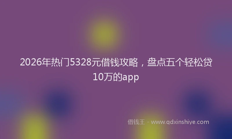 2026年热门5328元借钱攻略，盘点五个轻松贷10万的app