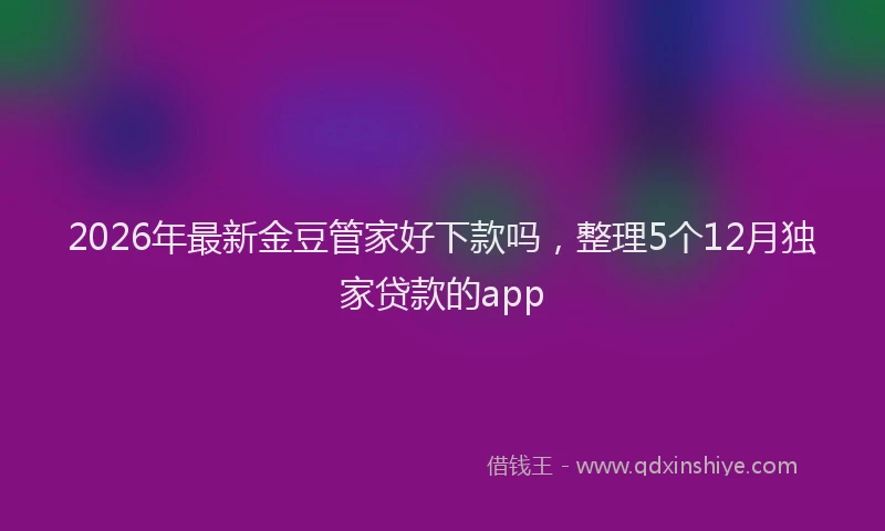 2026年最新金豆管家好下款吗，整理5个12月独家贷款的app