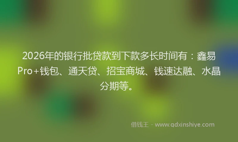 2026年的银行批贷款到下款多长时间有：鑫易Pro+钱包、通天贷、招宝商城、钱速达融、水晶分期等。